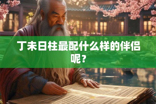 丁未日柱最配什么样的伴侣呢？
