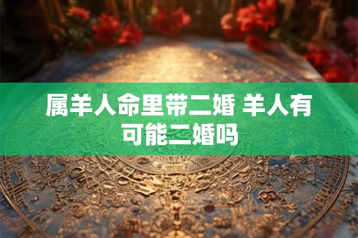 属羊人命里带二婚 羊人有可能二婚吗