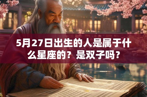 5月27日出生的人是属于什么星座的?是双子吗? 5月27日出生的人是属于什么星座的?是双子吗?