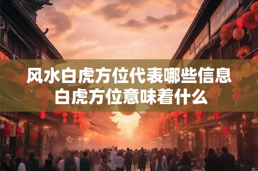 风水白虎方位代表哪些信息 白虎方位意味着什么