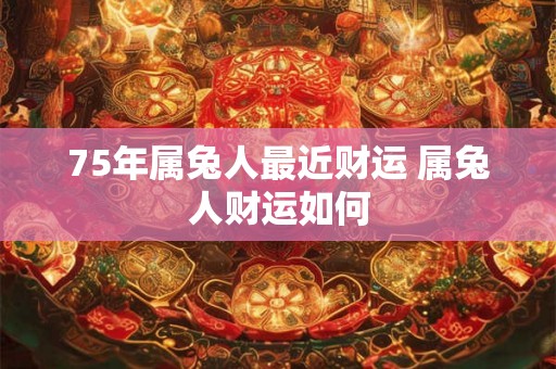 75年属兔人最近财运 属兔人财运如何