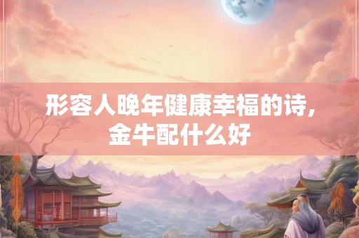形容人晚年健康幸福的诗,金牛配什么好