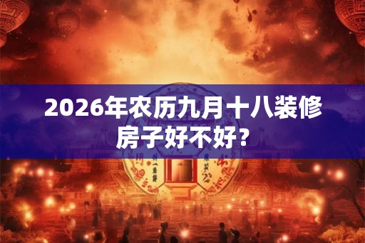 2026年农历九月十八装修房子好不好？