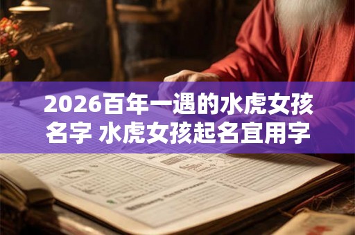2026百年一遇的水虎女孩名字 水虎女孩起名宜用字