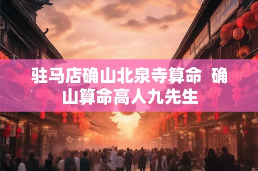 驻马店确山北泉寺算命 确山算命高人九先生 驻马店确山北泉寺算命 确山算命高人九先生
