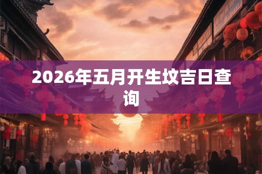 2026年五月开生坟吉日查询