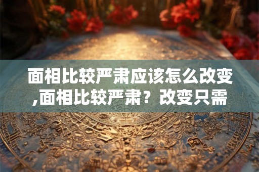面相比较严肃应该怎么改变,面相比较严肃？改变只需一步！