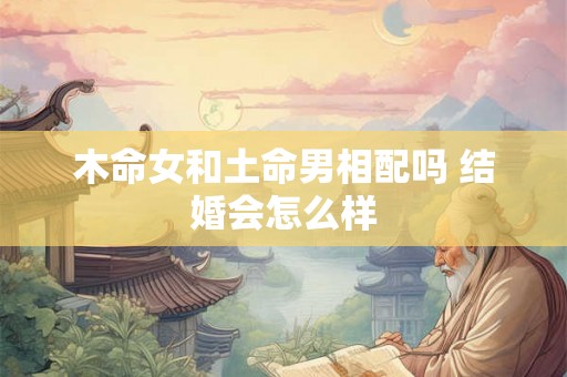 木命女和土命男相配吗 结婚会怎么样