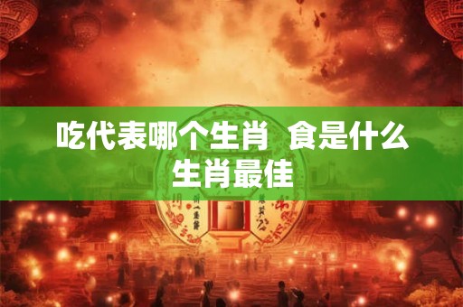 吃代表哪个生肖 食是什么生肖最佳 吃代表哪个生肖 食是什么生肖最佳