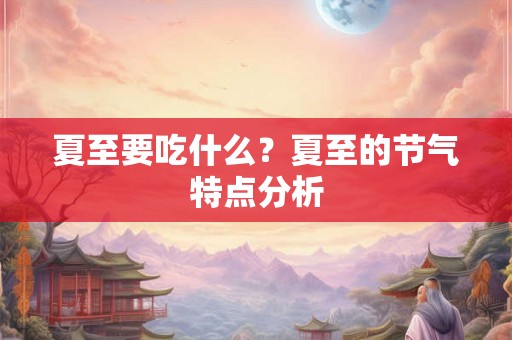夏至要吃什么?夏至的节气特点分析 夏至要吃什么?夏至的节气特点分析