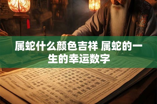 属蛇什么颜色吉祥 属蛇的一生的幸运数字