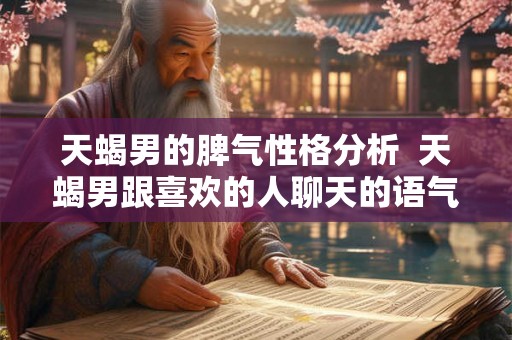 天蝎男的脾气性格分析 天蝎男跟喜欢的人聊天的语气 天蝎男的脾气性格分析 天蝎男跟喜欢的人聊天的语气
