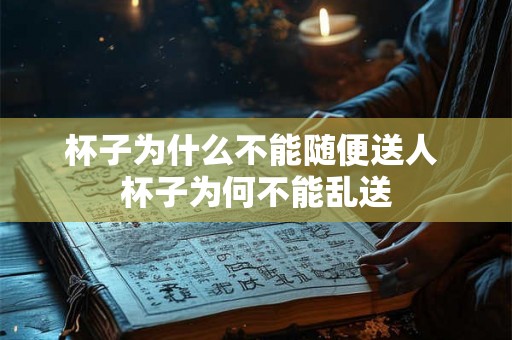 杯子为什么不能随便送人 杯子为何不能乱送 杯子为什么不能随便送人 杯子为何不能乱送