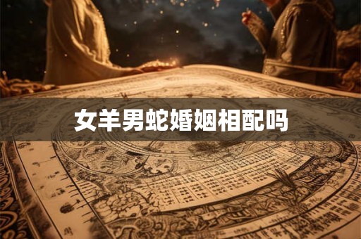女羊男蛇婚姻相配吗