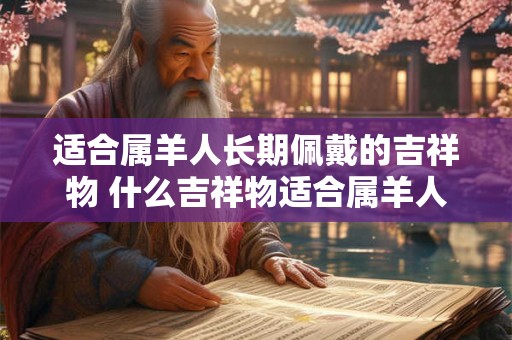 适合属羊人长期佩戴的吉祥物 什么吉祥物适合属羊人长期佩戴 适合属羊人长期佩戴的吉祥物 什么吉祥物适合属羊人长期佩戴