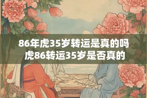 86年虎35岁转运是真的吗 虎86转运35岁是否真的