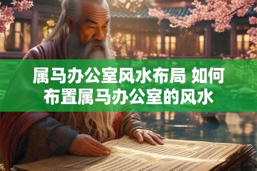 属马办公室风水布局 如何布置属马办公室的风水