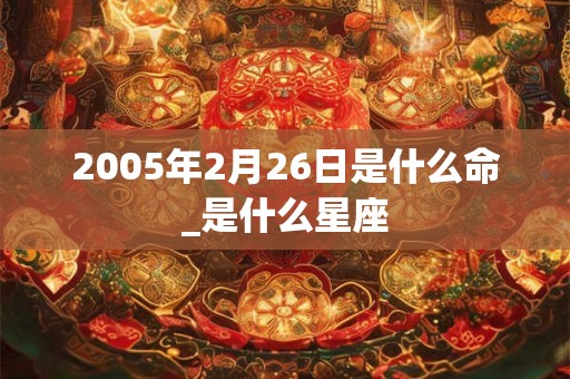 2005年2月26日是什么命_是什么星座
