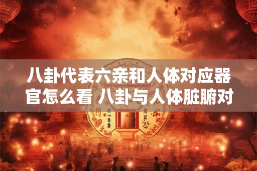 八卦代表六亲和人体对应器官怎么看 八卦与人体脏腑对应有何关系