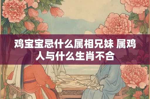 鸡宝宝忌什么属相兄妹 属鸡人与什么生肖不合