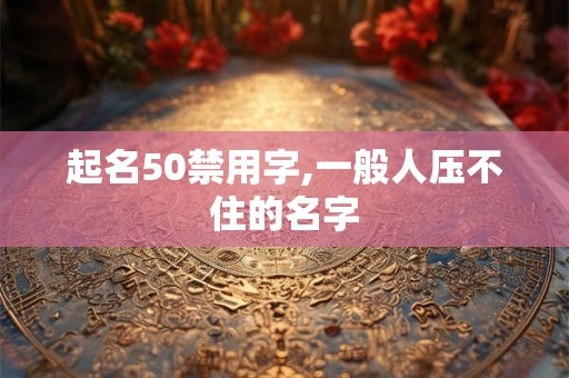 起名50禁用字,一般人压不住的名字