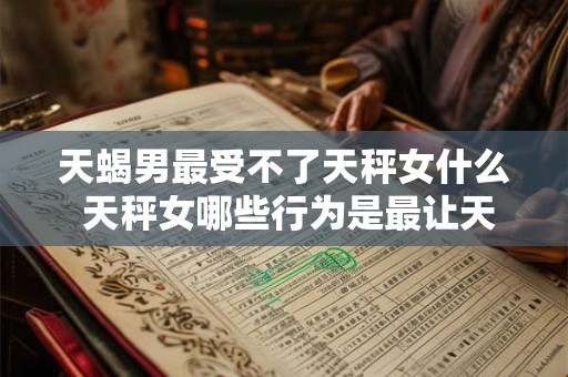 天蝎男最受不了天秤女什么 天秤女哪些行为是最让天蝎男受不了的