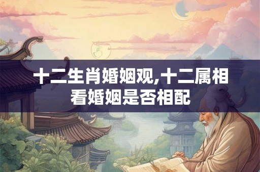 十二生肖婚姻观,十二属相看婚姻是否相配