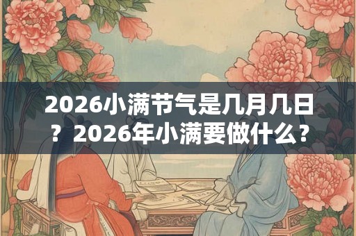 2026小满节气是几月几日?2026年小满要做什么? 2026小满节气是几月几日?2026年小满要做什么?