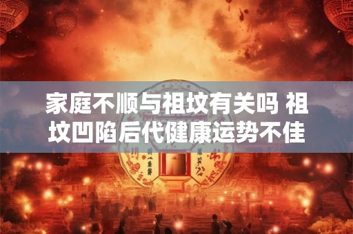 家庭不顺与祖坟有关吗 祖坟凹陷后代健康运势不佳