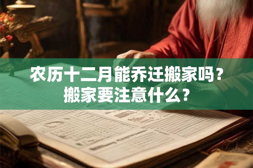 农历十二月能乔迁搬家吗?搬家要注意什么? 农历十二月能乔迁搬家吗?搬家要注意什么?
