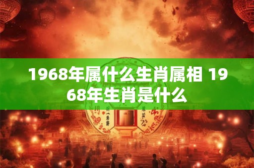 1968年属什么生肖属相 1968年生肖是什么 1968年属什么生肖属相 1968年生肖是什么