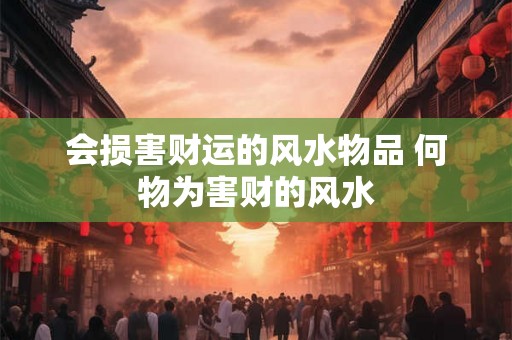会损害财运的风水物品 何物为害财的风水 会损害财运的风水物品 何物为害财的风水