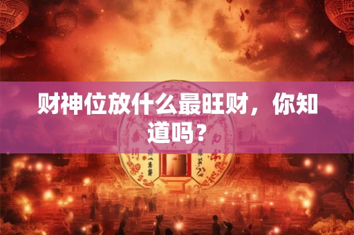 财神位放什么最旺财，你知道吗？