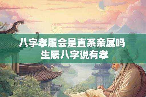 八字孝服会是直系亲属吗  生辰八字说有孝