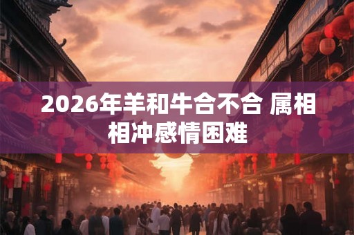 2026年羊和牛合不合 属相相冲感情困难