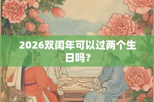 2026双闰年可以过两个生日吗？