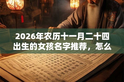2026年农历十一月二十四出生的女孩名字推荐，怎么起好名？