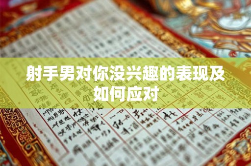 射手男对你没兴趣的表现及如何应对 射手男对你没兴趣的表现及如何应对