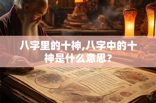 八字里的十神,八字中的十神是什么意思？
