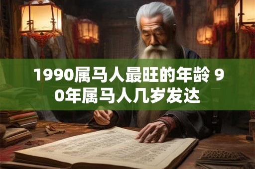 1990属马人最旺的年龄 90年属马人几岁发达 1990属马人最旺的年龄 90年属马人几岁发达