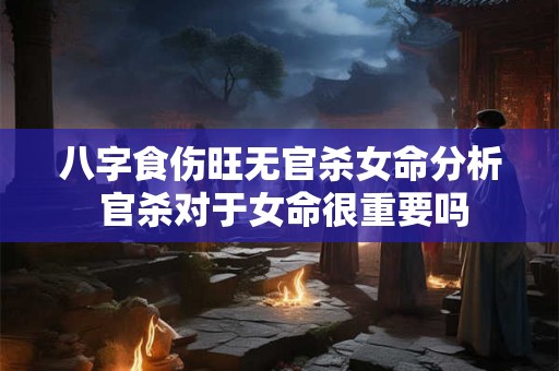 八字食伤旺无官杀女命分析 官杀对于女命很重要吗