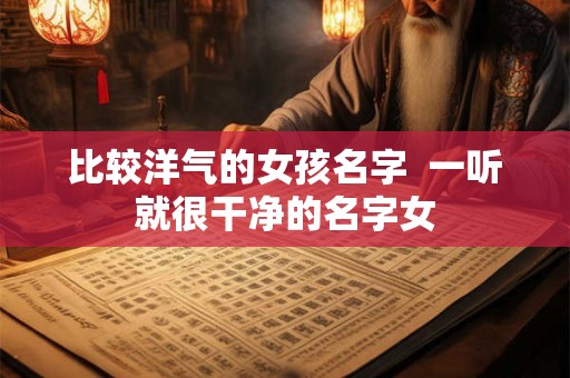 比较洋气的女孩名字 一听就很干净的名字女 比较洋气的女孩名字 一听就很干净的名字女