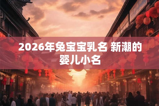 2026年兔宝宝乳名 新潮的婴儿小名