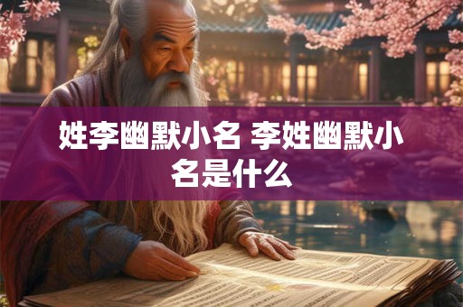 姓李幽默小名 李姓幽默小名是什么 姓李幽默小名 李姓幽默小名是什么