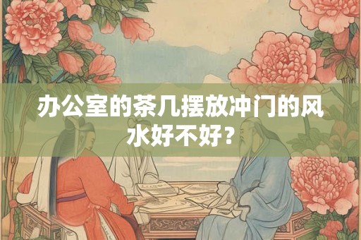 办公室的茶几摆放冲门的风水好不好? 办公室的茶几摆放冲门的风水好不好?