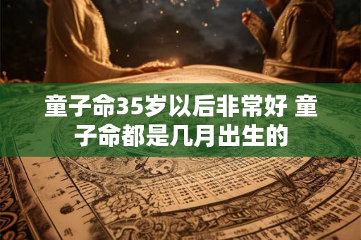 童子命35岁以后非常好 童子命都是几月出生的 童子命35岁以后非常好 童子命都是几月出生的