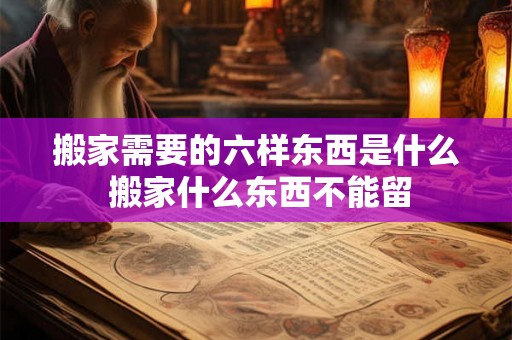 搬家需要的六样东西是什么 搬家什么东西不能留