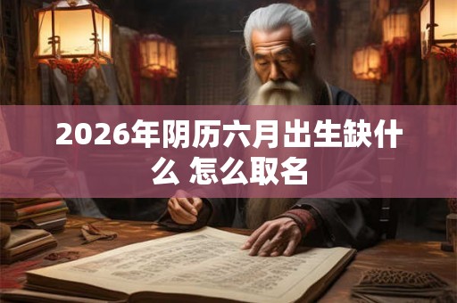 2026年阴历六月出生缺什么 怎么取名