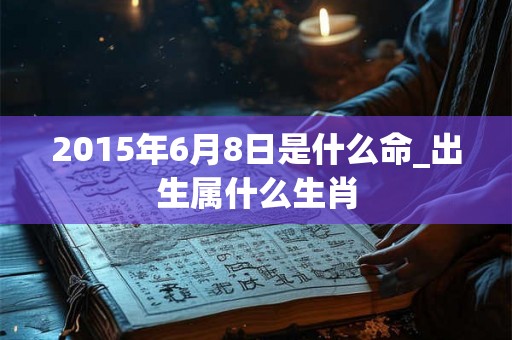 2015年6月8日是什么命_出生属什么生肖