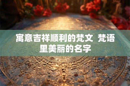 寓意吉祥顺利的梵文  梵语里美丽的名字
